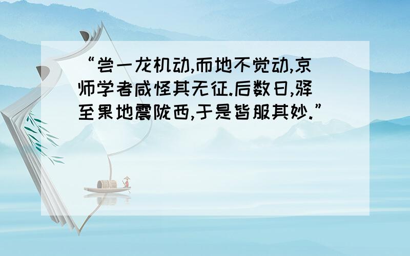 “尝一龙机动,而地不觉动,京师学者咸怪其无征.后数日,驿至果地震陇西,于是皆服其妙.”