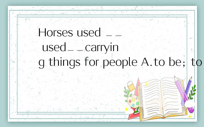 Horses used __ used__carrying things for people A.to be；to B