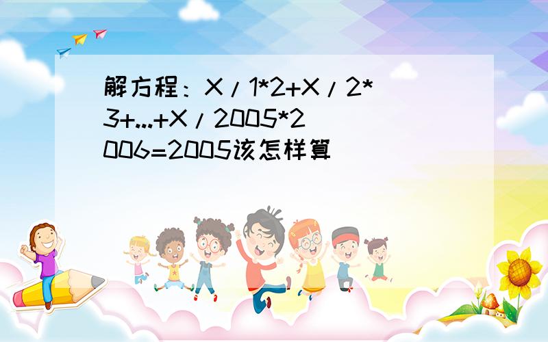 解方程：X/1*2+X/2*3+...+X/2005*2006=2005该怎样算