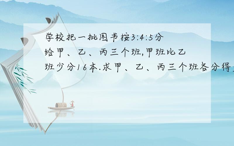 学校把一批图书按3:4:5分给甲、乙、丙三个班,甲班比乙班少分16本.求甲、乙、丙三个班各分得多少本图书?