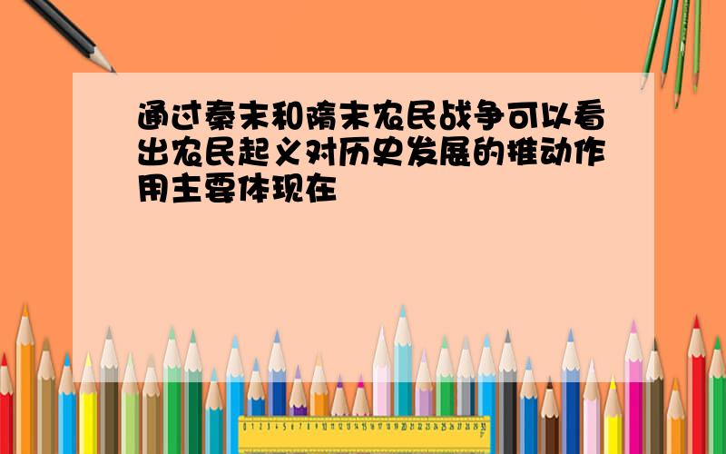 通过秦末和隋末农民战争可以看出农民起义对历史发展的推动作用主要体现在