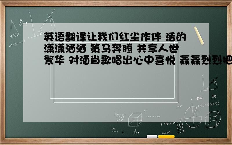 英语翻译让我们红尘作伴 活的潇潇洒洒 策马奔腾 共享人世繁华 对酒当歌唱出心中喜悦 轰轰烈烈把握青春年华 这几句的英文翻