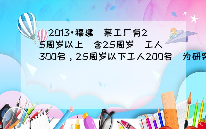 （2013•福建）某工厂有25周岁以上（含25周岁）工人300名，25周岁以下工人200名．为研究工人的日平均生产量是否