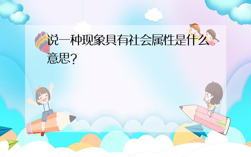 说一种现象具有社会属性是什么意思?