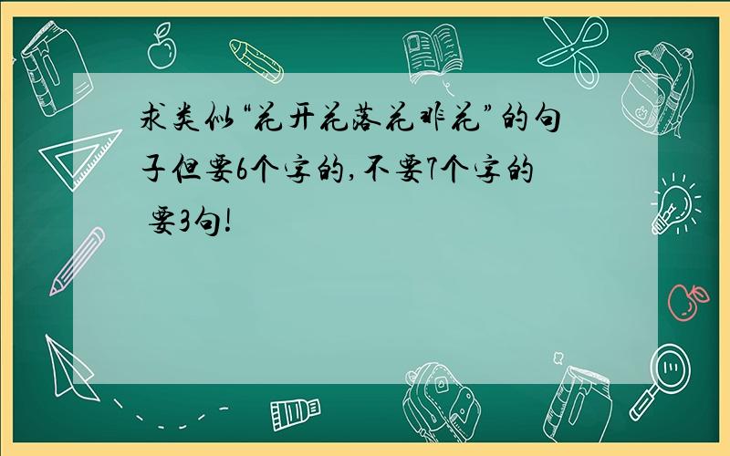 求类似“花开花落花非花”的句子但要6个字的,不要7个字的 要3句!