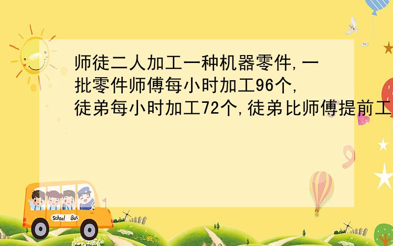 师徒二人加工一种机器零件,一批零件师傅每小时加工96个,徒弟每小时加工72个,徒弟比师傅提前工作2小时,