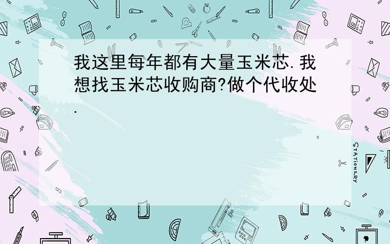 我这里每年都有大量玉米芯.我想找玉米芯收购商?做个代收处.