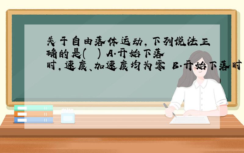 关于自由落体运动，下列说法正确的是(　　) A．开始下落时，速度、加速度均为零 B．开始下落时，速度为零，加速度为 g