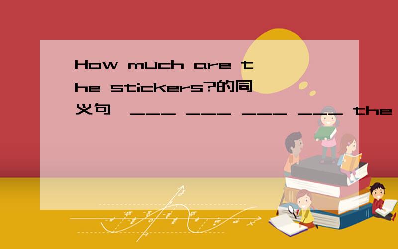 How much are the stickers?的同义句,___ ___ ___ ___ the stickers?