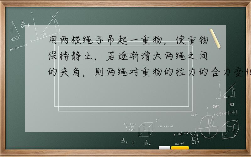 用两根绳子吊起一重物，使重物保持静止，若逐渐增大两绳之间的夹角，则两绳对重物的拉力的合力变化情况（　　）