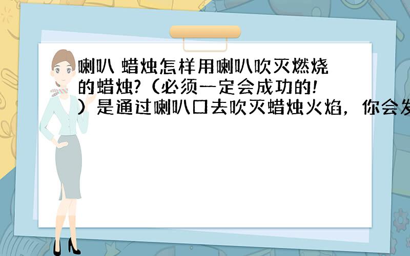 喇叭 蜡烛怎样用喇叭吹灭燃烧的蜡烛?（必须一定会成功的!）是通过喇叭口去吹灭蜡烛火焰，你会发现越是用力吹，而且还向着吹的