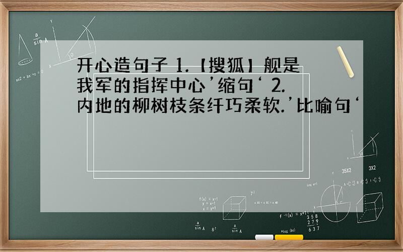 开心造句子 1.【搜狐】舰是我军的指挥中心’缩句‘ 2.内地的柳树枝条纤巧柔软.’比喻句‘