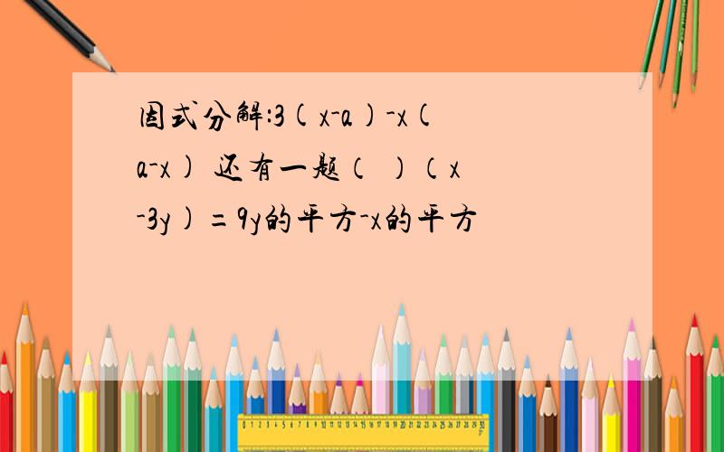 因式分解:3(x-a)-x(a-x) 还有一题（ ）（x-3y)=9y的平方-x的平方