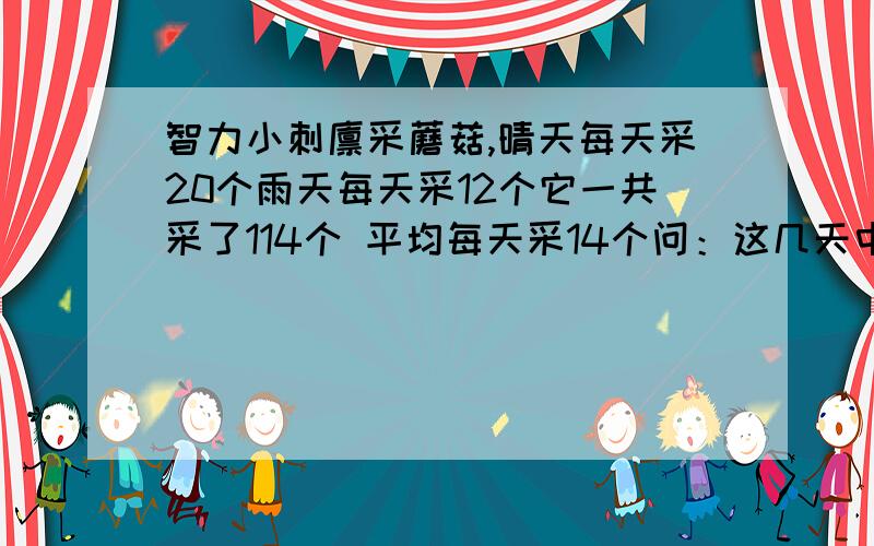 智力小刺猬采蘑菇,晴天每天采20个雨天每天采12个它一共采了114个 平均每天采14个问：这几天中雨天是几天：