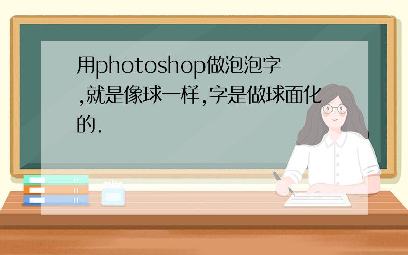 用photoshop做泡泡字,就是像球一样,字是做球面化的.