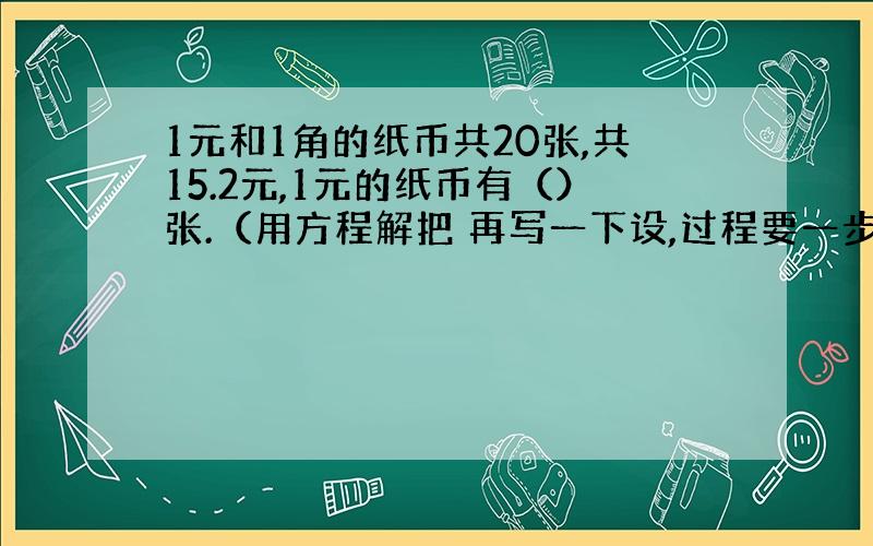 1元和1角的纸币共20张,共15.2元,1元的纸币有（）张.（用方程解把 再写一下设,过程要一步一步的 赏金：10）