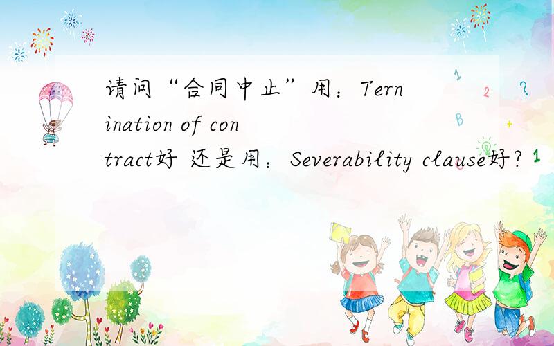 请问“合同中止”用：Ternination of contract好 还是用：Severability clause好?