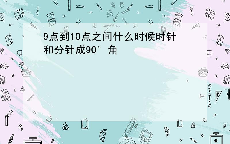 9点到10点之间什么时候时针和分针成90°角