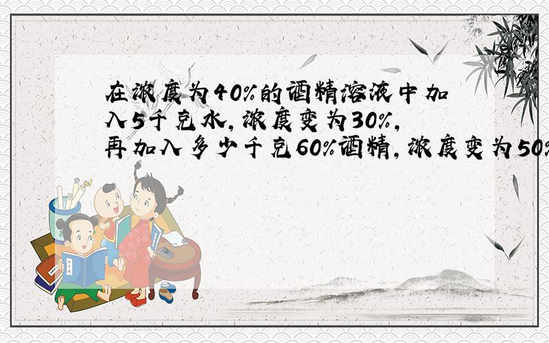 在浓度为40%的酒精溶液中加入5千克水,浓度变为30%,再加入多少千克60%酒精,浓度变为50%.