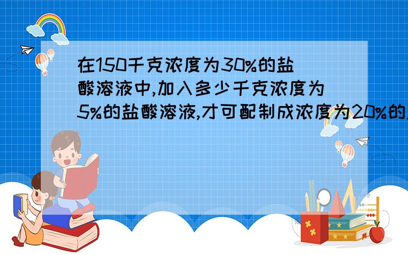 在150千克浓度为30%的盐酸溶液中,加入多少千克浓度为5%的盐酸溶液,才可配制成浓度为20%的盐酸溶液