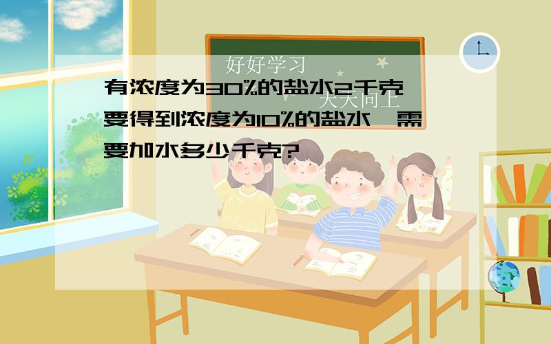 有浓度为30%的盐水2千克,要得到浓度为10%的盐水,需要加水多少千克?