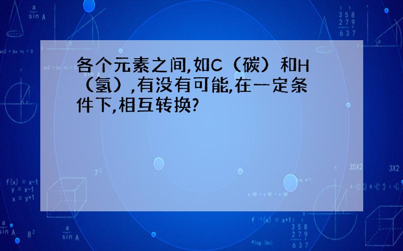 各个元素之间,如C（碳）和H（氢）,有没有可能,在一定条件下,相互转换?