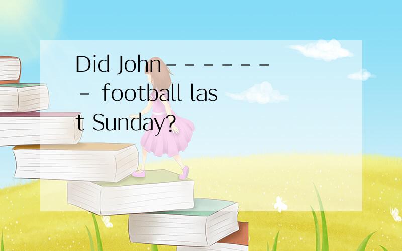 Did John------- football last Sunday?