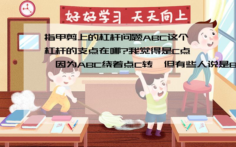 指甲剪上的杠杆问题ABC这个杠杆的支点在哪?我觉得是C点,因为ABC绕着点C转,但有些人说是B点,好的话我加分...