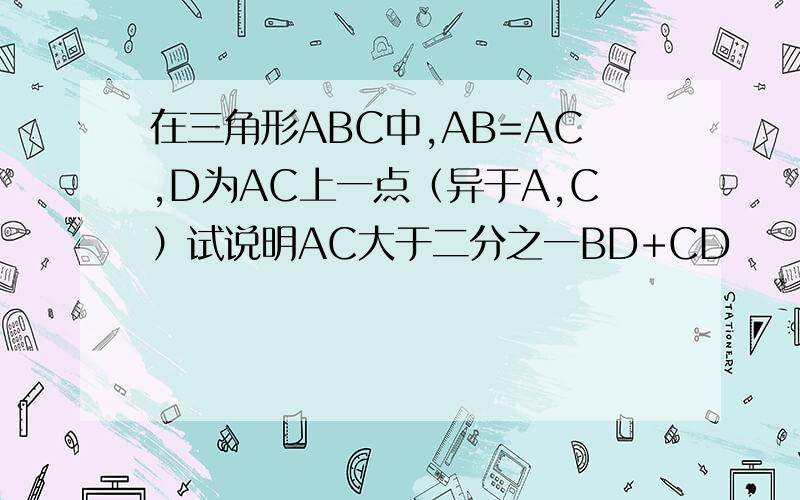 在三角形ABC中,AB=AC,D为AC上一点（异于A,C）试说明AC大于二分之一BD+CD