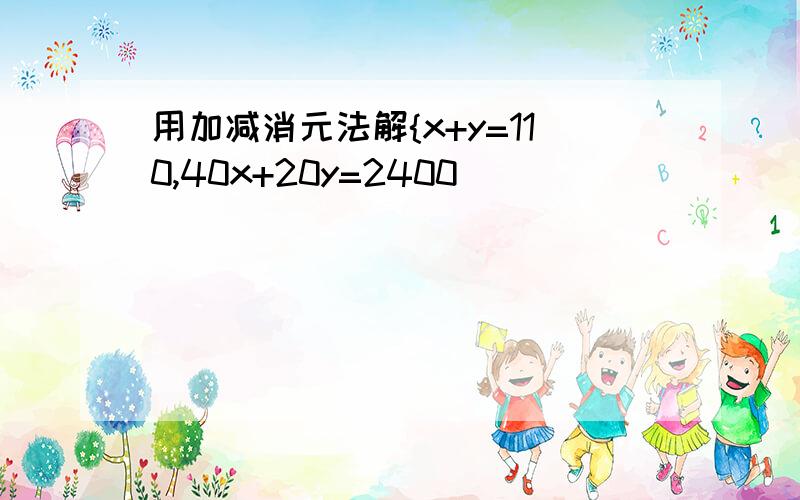 用加减消元法解{x+y=110,40x+20y=2400