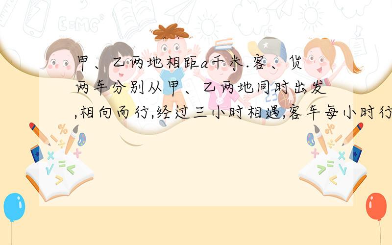 甲、乙两地相距a千米.客、货两车分别从甲、乙两地同时出发,相向而行,经过三小时相遇,客车每小时行