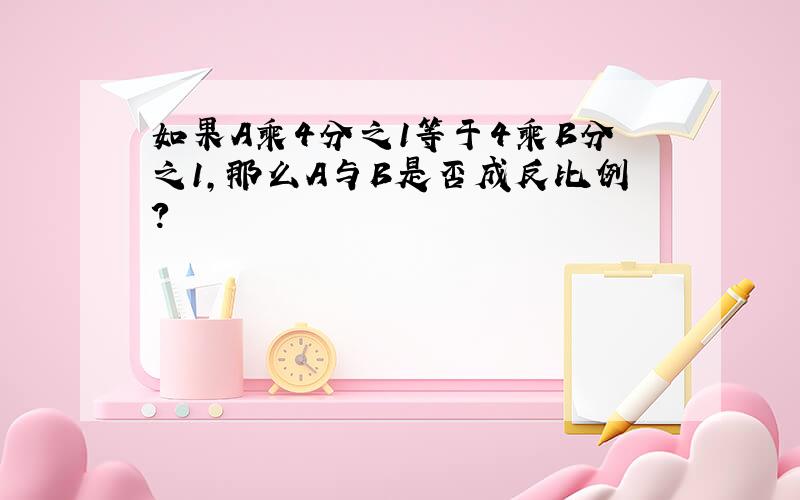 如果A乘4分之1等于4乘B分之1,那么A与B是否成反比例?