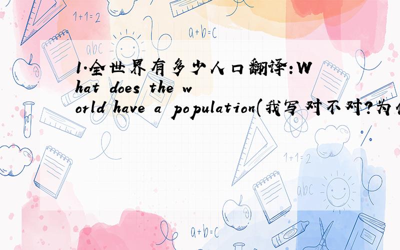 1.全世界有多少人口翻译:What does the world have a population(我写对不对?为什么