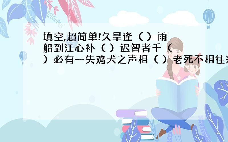 填空,超简单!久旱逢（ ）雨船到江心补（ ）迟智者千（ ）必有一失鸡犬之声相（ ）老死不相往来求求大家,帮帮我!