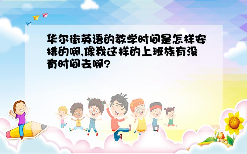 华尔街英语的教学时间是怎样安排的啊,像我这样的上班族有没有时间去啊?