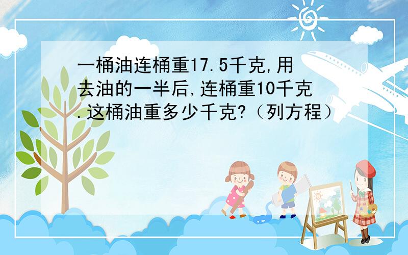 一桶油连桶重17.5千克,用去油的一半后,连桶重10千克.这桶油重多少千克?（列方程）