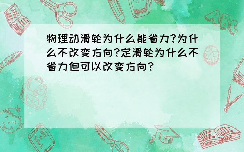 物理动滑轮为什么能省力?为什么不改变方向?定滑轮为什么不省力但可以改变方向?