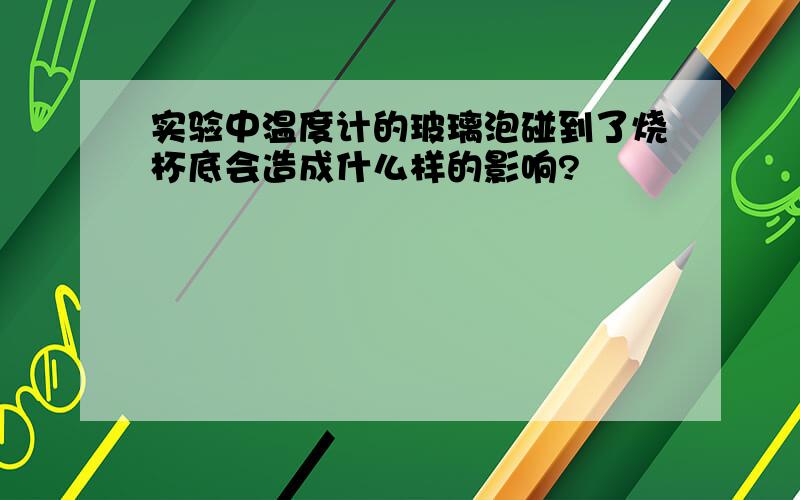 实验中温度计的玻璃泡碰到了烧杯底会造成什么样的影响?