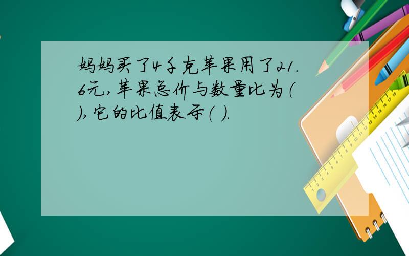 妈妈买了4千克苹果用了21.6元,苹果总价与数量比为（ ）,它的比值表示（ ）.