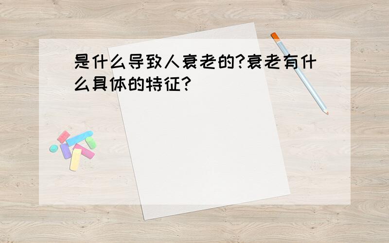 是什么导致人衰老的?衰老有什么具体的特征?