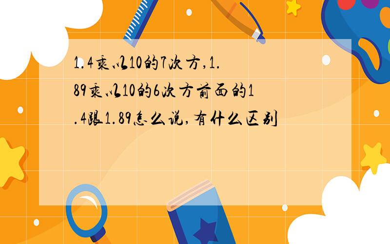 1.4乘以10的7次方,1.89乘以10的6次方前面的1.4跟1.89怎么说,有什么区别