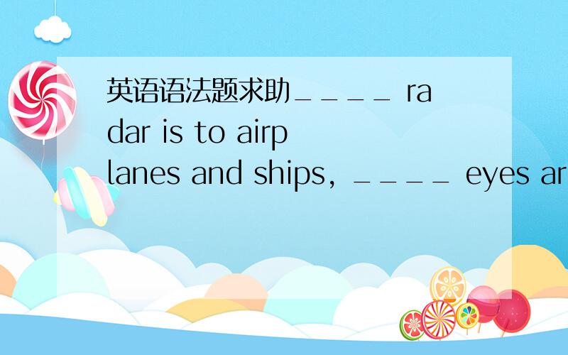 英语语法题求助____ radar is to airplanes and ships, ____ eyes are t