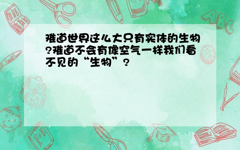 难道世界这么大只有实体的生物?难道不会有像空气一样我们看不见的“生物”?