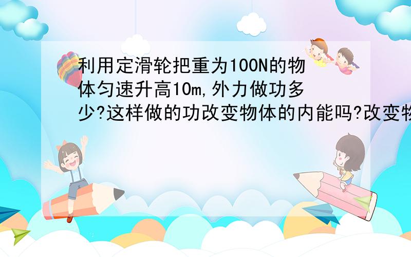 利用定滑轮把重为100N的物体匀速升高10m,外力做功多少?这样做的功改变物体的内能吗?改变物体的机械能吗?