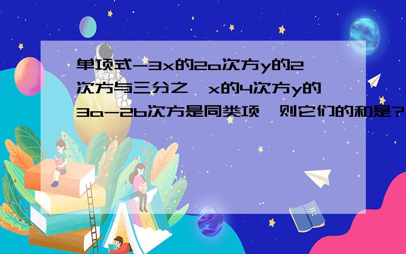 单项式-3x的2a次方y的2次方与三分之一x的4次方y的3a-2b次方是同类项,则它们的和是?