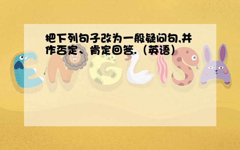 把下列句子改为一般疑问句,并作否定、肯定回答.（英语）