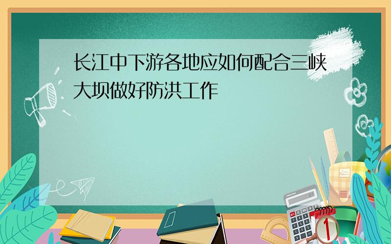 长江中下游各地应如何配合三峡大坝做好防洪工作