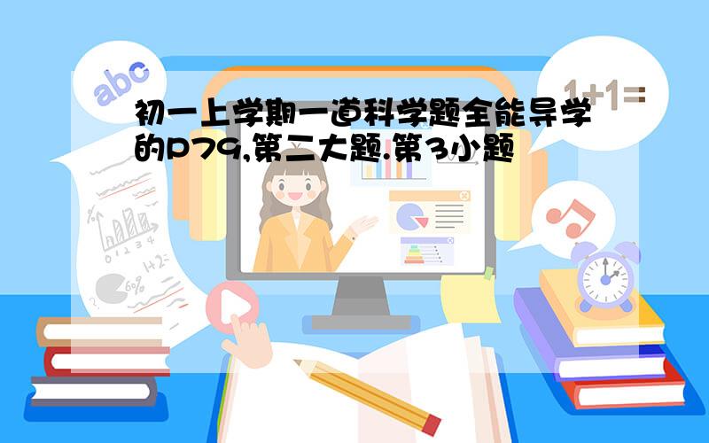 初一上学期一道科学题全能导学的P79,第二大题.第3小题