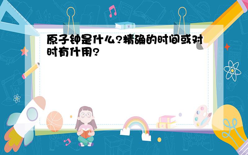 原子钟是什么?精确的时间或对时有什用?