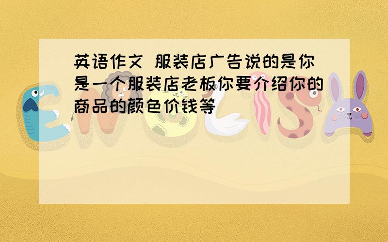 英语作文 服装店广告说的是你是一个服装店老板你要介绍你的商品的颜色价钱等